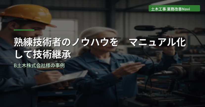 熟練技術者のノウハウをマニュアル化して技術継承を実現｜B土木株式会社様
